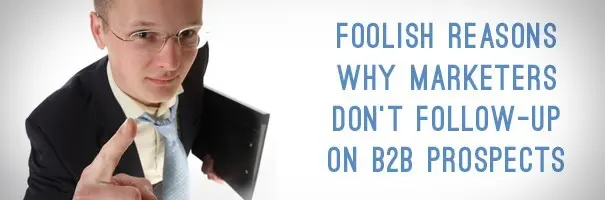 Foolish reasons why Marketers don’t Follow-Up on B2B Prospects