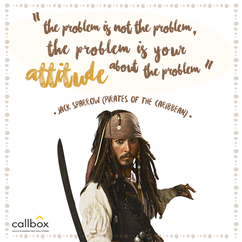 The problem is not the problem. The problem is your attitude about the problem. –Jack Sparrow (Pirates of the Caribbean)