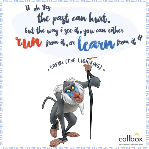 Oh yes, the past can hurt. But the way I see it, you can either run from it or learn from it. –Rafiki (The Lion King)