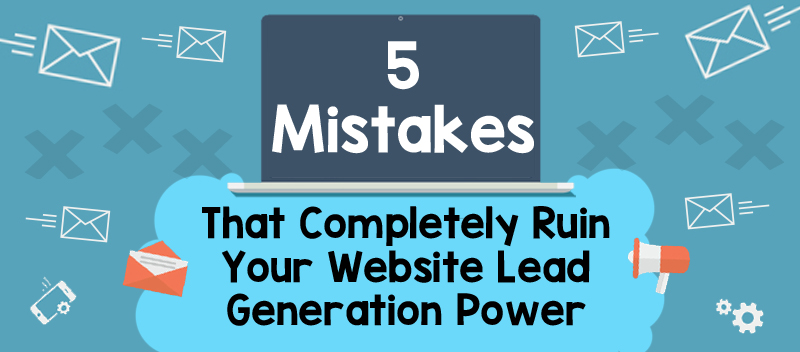 5 Mistakes That Completely Ruin Your Website Lead Generation Power