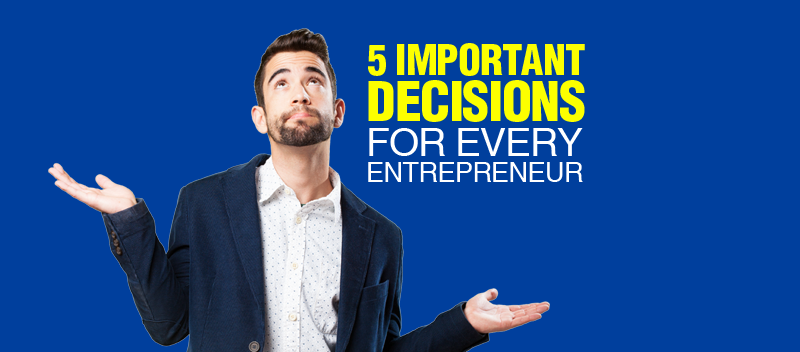 5 Important Decisions for Every Entrepreneur
