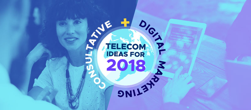 Telecom Campaign Ideas for 2018: Consultative + Digital Marketing