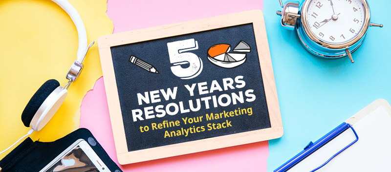 5 New Year’s Resolutions to Refine Your Marketing Analytics Stack