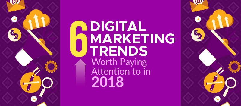 Six digital marketing trends worth paying attention to in 2018 [GUEST POST]