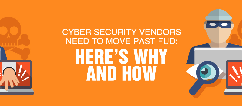 Cyber Security Vendors Need to Move Past FUD: Here’s Why and How