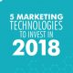 5 Marketing Technologies to Invest In 2018