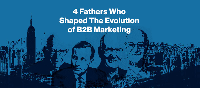 4 Fathers Who Shaped the Evolution of B2B Marketing