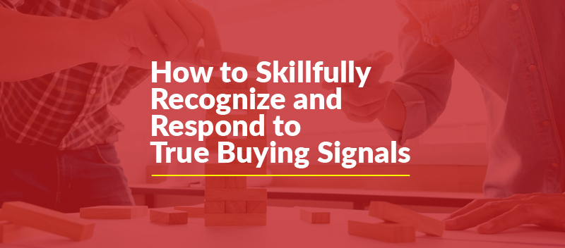 How to Skillfully Recognize and Respond to True Buying Signals