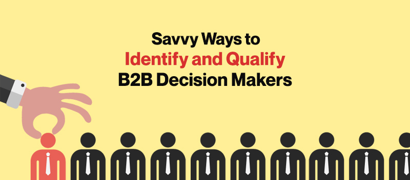 Savvy Ways to Identify and Qualify B2B Decision Makers