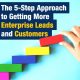 The 5-Step Approach to Getting More Enterprise Leads and Customers