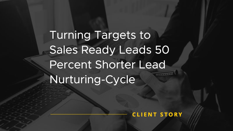 Turning Targets to Sales Ready Leads 50 Percent Shorter Lead Nurturing Cycle [CASE STUDY]