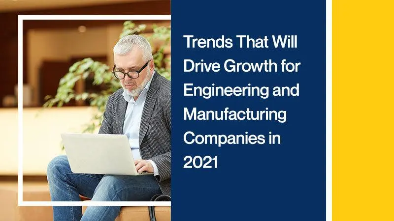 Trends That Will Drive Growth for Engineering and Manufacturing Companies in 2021