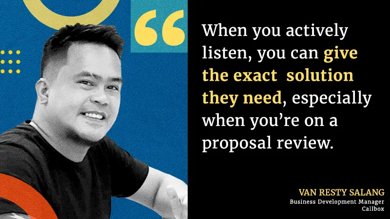 When you actively listen, you can give the exact  solution they need, especially when you’re on a proposal review