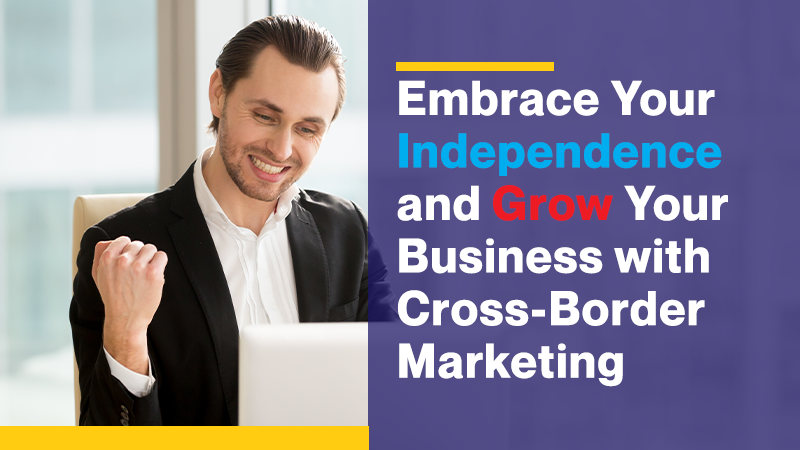 Embrace Your Independence and Grow Your Business with Cross-Border Marketing
